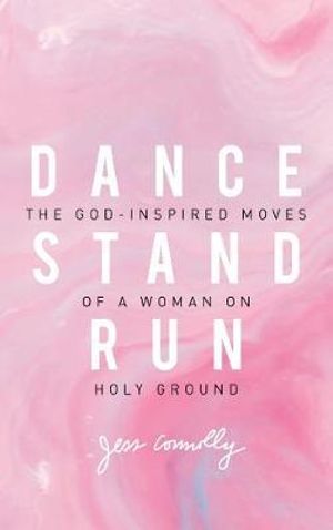 Dance, Stand, Run : The God-inspired Moves Of A Woman On Holy Ground - Jess Connolly