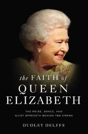 The Faith Of Queen Elizabeth : The Poise, Grace, And Quiet Strength Behind The Crown - Dudley Delffs