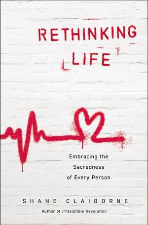 Rethinking Life : Embracing the Sacredness of Every Person - Shane Claiborne