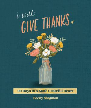 I Will Give Thanks : 90 Days to a More Grateful Heart - Becky Shannon