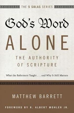 God's Word Alone - The Authority Of Scripture : What The Reformers Taught...and Why It Still Matters - Matthew Barrett