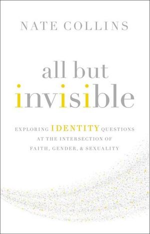 All But Invisible : Exploring Identity Questions At The Intersection Of Faith, Gender, And Sexuality - Nate Collins