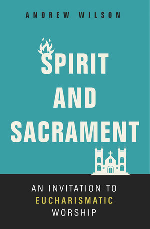 Spirit And Sacrament : An Invitation To Eucharismatic Worship - Andrew Wilson