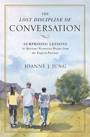 The Lost Discipline Of Conversation : Surprising Lessons In Spiritual Formation Drawn From The English Puritans - Joanne J. Jung