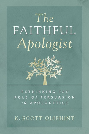 The Faithful Apologist : Rethinking the Role of Persuasion in Apologetics - K. Scott Oliphint