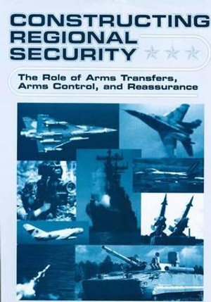 Constructing Regional Security : The Role of Arms Transfers, Arms Control, and Reassurance - William J. Durch