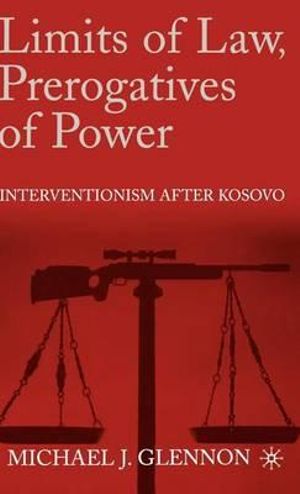 Limits of Law, Prerogatives of Power : Interventionism After Kosovo - Michael J. Glennon