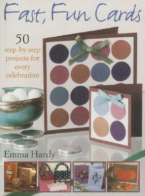 Fast, Fun Cards : 50 Step-by-step Projects for Every Celebration - Emma Hardy