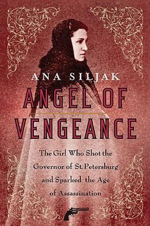 Angel of Vengeance : The Girl Who Shot the Governor of St. Petersburg and Sparked the Age of Assassination - Ana Siljak