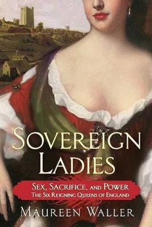 Sovereign Ladies : Sex, Sacrifice, and Power--The Six Reigning Queens of England - Maureen Waller