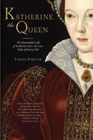 Katherine the Queen : The Remarkable Life of Katherine Parr, the Last Wife of Henry VIII - Linda Porter