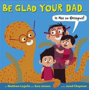 Be Glad Your Dad...(is Not an Octopus!) - Matthew Logelin