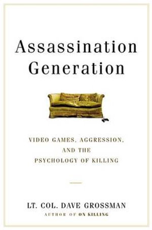 Assassination Generation : Video Games, Aggression, and the Psychology of Killing - LT Col Dave Grossman