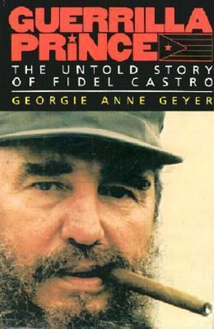 Guerilla Prince : Real Story of the Rise and Fall of Fidel Castro - Georgie Anne Geyer