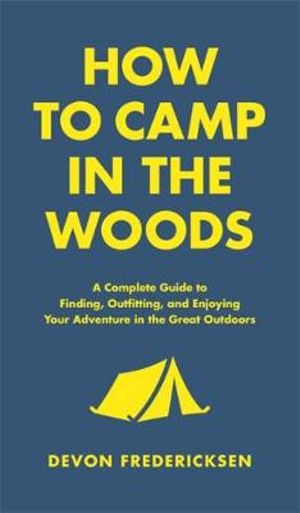 How to Camp in the Woods : Complete Guide to Finding, Outfitting, and Enjoying Your Adventure in the Great Outdoors - Devon Fredericksen