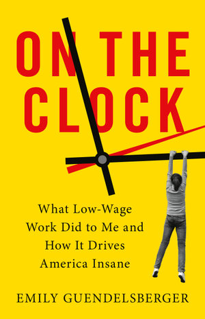 On the Clock : What Low-Wage Work Did to Me and How It Drives America Insane - Emily Guendelsberger