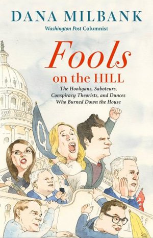 Fools on the Hill : The Hooligans, Saboteurs, Conspiracy Theorists, and Dunces Who Burned Down the House - Dana Milbank