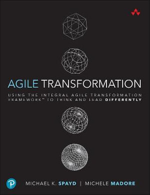 Agile Transformation : Using the Integral Agile Transformation Framework¢â¢ to Think and Lead Differently - Michael K. Spayd