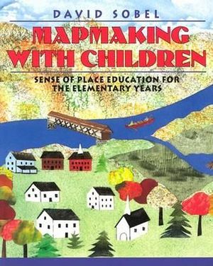 Mapmaking with Children : Sense of Place Education for the Elementary Years :  Sense of Place Education for the Elementary Years - David Sobel