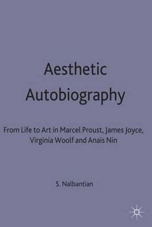 Aesthetic Autobiography : From Life to Art in Marcel Proust, James Joyce, Virginia Woolf and Anais Nin - Suzanne Nalbantian