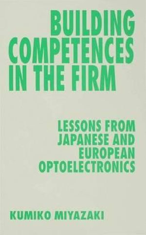 Building Competences in the Firm : Lessons from Japanese and European Optoelectronics - Kumiko Miyazaki