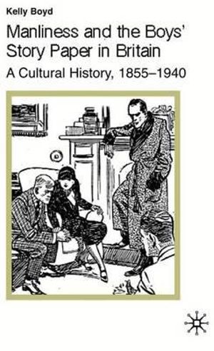 Manliness and the Boys' Story Paper in Britain : A Cultural History, 1855-1940 - K. Boyd