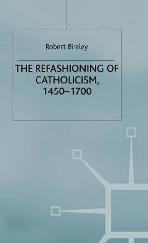 The Refashioning of Catholicism, 1450-1700 : A Reassessment of the Counter-Reformation - Robert Bireley