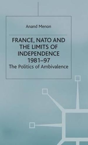 France, NATO and the Limits of Independence, 1981-97 : The Politics of Ambivalence : The Politics of Ambivalence - A. Menon