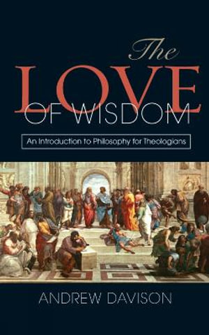 The Love of Wisdom : An Introduction to Philosophy for Theologians - Andrew Davison