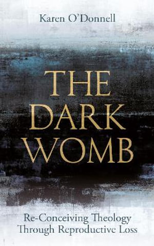 The Dark Womb : Re-Conceiving Theology Through Reproductive Loss - Karen O'Donnell