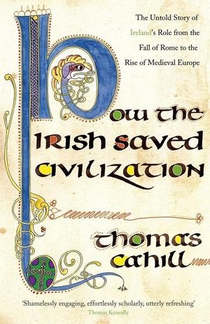 How The Irish Saved Civilization : The Untold Story of Ireland's Heroic Role from the Fall of Rome to the Rise of Medieval Europe - Thomas Cahill