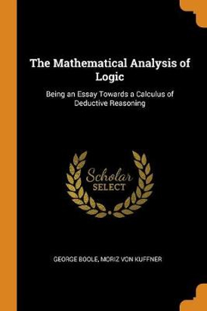 The Mathematical Analysis of Logic : Being an Essay Towards a Calculus of Deductive Reasoning - George Boole