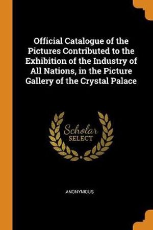 Official Catalogue of the Pictures Contributed to the Exhibition of the Industry of All Nations, in the Picture Gallery of the Crystal Palace - Anonymous