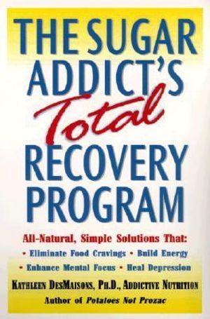 The Sugar Addict's Total Recovery Program : All-Natural, Simple Solutions That Eliminate Food Cravings, Build Energy, Enhance Mental Focus, Heal Depres - Kathleen Desmaisons