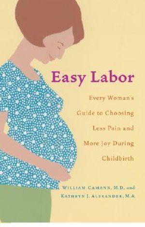 Easy Labor : Every Woman's Guide to Choosing Less Pain and More Joy During Childbirth - William Camann