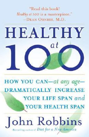 Healthy at 100 : How you can--at any age-- dramatically increase your life span and your health span - John Robbins