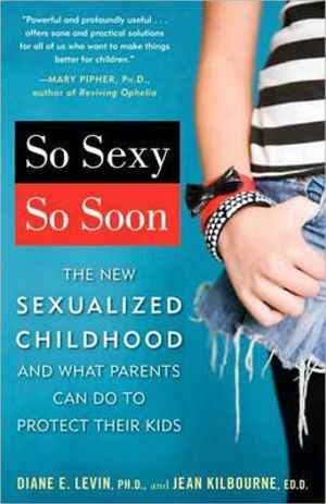 So Sexy So Soon : The New Sexualized Childhood and What Parents Can Do to Protect Their Kids - Diane E. Levin