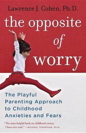 The Opposite of Worry : The Playful Parenting Approach to Childhood Anxieties and Fears - Lawrence J. Cohen