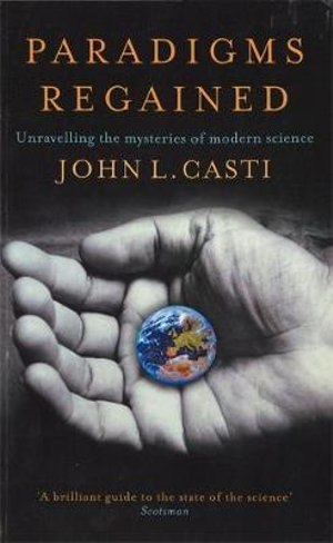 Paradigms Regained : Unravelling the Mysteries of Modern Science - John Casti