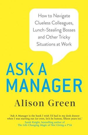 Ask a Manager : How to Navigate Clueless Colleagues, Lunch-Stealing Bosses and Other Tricky Situations at Work - Alison Green