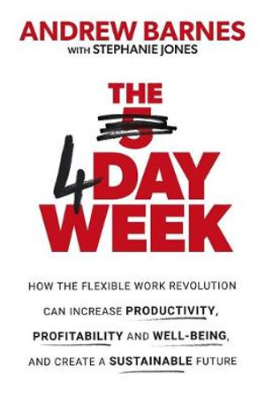 The 4 Day Week : How the Flexible Work Revolution Can Increase Productivity, Profitability and Well-being, and Create a Sustainable Future - Andrew Barnes