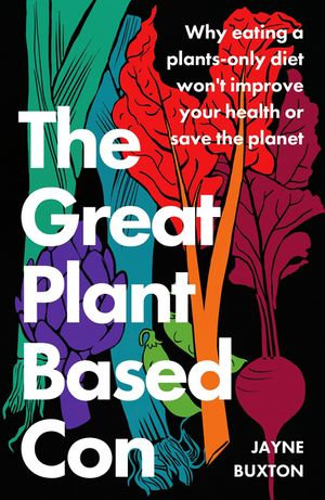 The Great Plant-Based Con : Why eating a plants-only diet won't improve your health or save the planet - Jayne Buxton