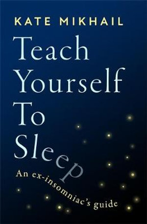 Teach Yourself to Sleep : An ex-insomniac's guide - Kate Mikhail