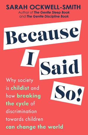 Because I Said So : Why society is childist and how breaking the cycle of discrimination towards children can change the world - Sarah Ockwell-Smith