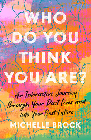 Who Do You Think You Are? : An interactive journey through your past lives and into your best future - Michelle Brock