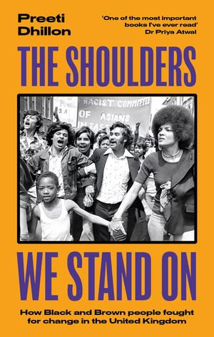 The Shoulders We Stand On : How Black and Brown people fought for change in the United Kingdom - Preeti Dhillon