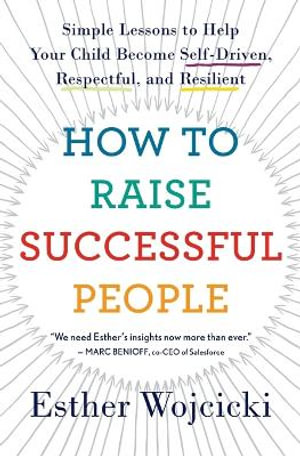 How to Raise Successful People : Simple Lessons to Help Your Child Become Self-Driven, Respectful, and Resilient - Esther Wojcicki