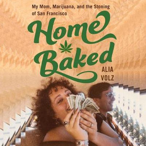 Home Baked : My Mom, Marijuana, and the Stoning of San Francisco - Alia Volz