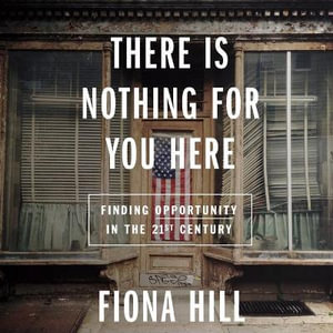 There Is Nothing for You Here : Finding Opportunity in the Twenty-first Century - Fiona Hill