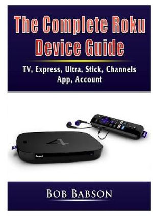 The Complete Roku Device Guide : TV, Express, Ultra, Stick, Channels, App, Account - Bob Babson